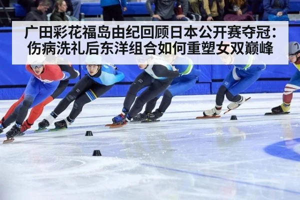 广田彩花福岛由纪回顾日本公开赛夺冠:伤病洗礼后东洋组合如何重塑女双巅峰