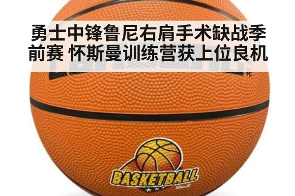 勇士中锋鲁尼右肩手术缺战季前赛 怀斯曼训练营获上位良机