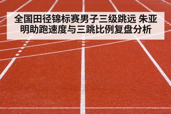 全国田径锦标赛男子三级跳远 朱亚明助跑速度与三跳比例复盘分析