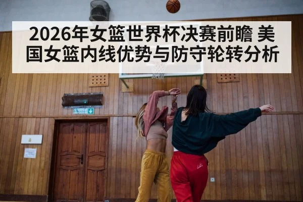 2026年女篮世界杯决赛前瞻 美国女篮内线优势与防守轮转分析