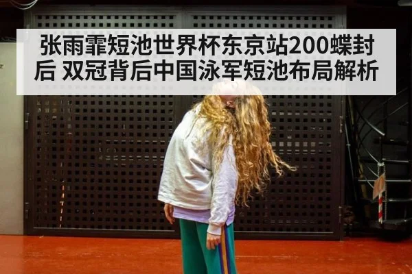 张雨霏短池世界杯东京站200蝶封后 双冠背后中国泳军短池布局解析